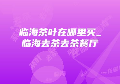 临海茶叶在哪里买_临海去茶去茶餐厅
