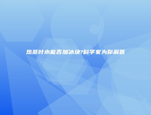 热茶叶水能否加冰块?科学家为你解答