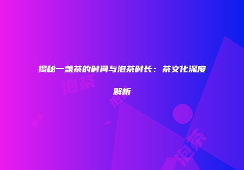 揭秘一盏茶的时间与泡茶时长：茶文化深度解析