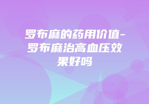 罗布麻的药用价值-罗布麻治高血压效果好吗
