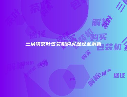 三角袋茶叶包装机购买途径全解析