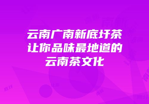 云南广南新底圩茶让你品味最地道的云南茶文化