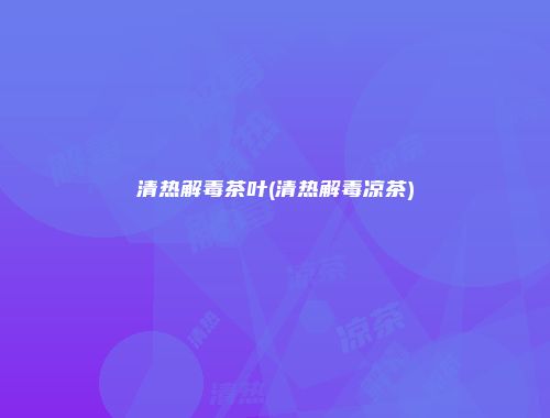 清热解毒茶叶(清热解毒凉茶)