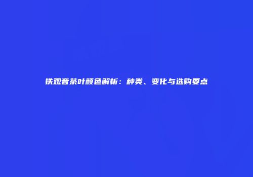 铁观音茶叶颜色解析：种类、变化与选购要点