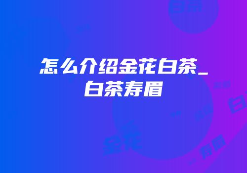 怎么介绍金花白茶_白茶寿眉