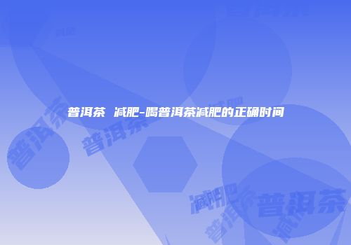普洱茶 减肥-喝普洱茶减肥的正确时间