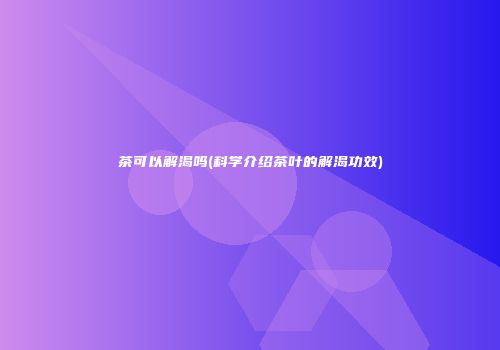 茶可以解渴吗(科学介绍茶叶的解渴功效)