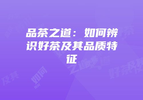 品茶之道：如何辨识好茶及其品质特征
