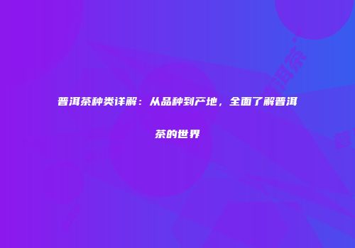 普洱茶种类详解：从品种到产地，全面了解普洱茶的世界