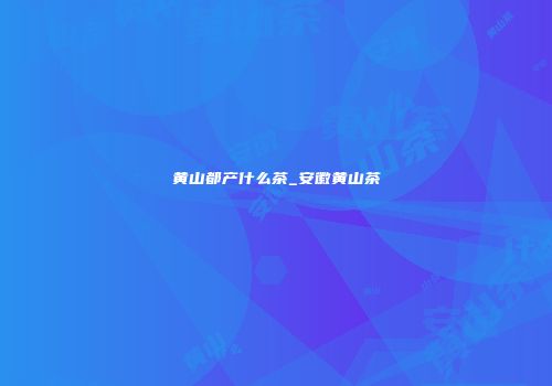 黄山都产什么茶_安徽黄山茶