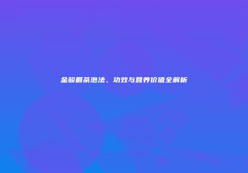 金骏眉茶泡法、功效与营养价值全解析