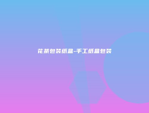 花茶包装纸盒-手工纸盒包装