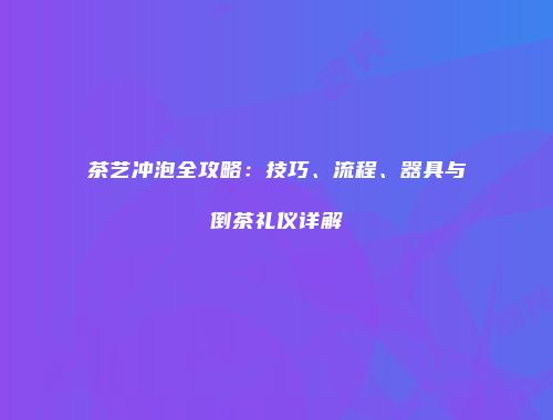 茶艺冲泡全攻略：技巧、流程、器具与倒茶礼仪详解