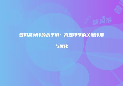 普洱茶制作的杀手锏：高温环节的关键作用与优化