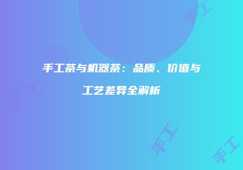 手工茶与机器茶：品质、价值与工艺差异全解析