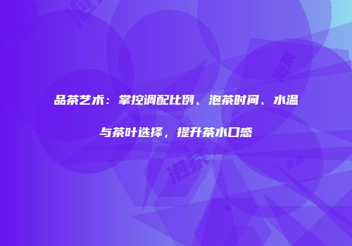 品茶艺术：掌控调配比例、泡茶时间、水温与茶叶选择，提升茶水口感
