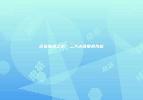 绿茶泡茶艺术：三大关键要素揭秘