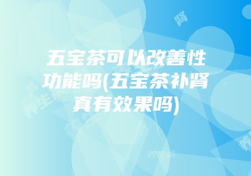 五宝茶可以改善性功能吗(五宝茶补肾真有效果吗)