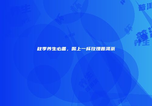 秋季养生必备，喝上一杯玫瑰普洱茶
