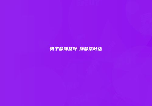 男子静静茶叶-静静茶叶店