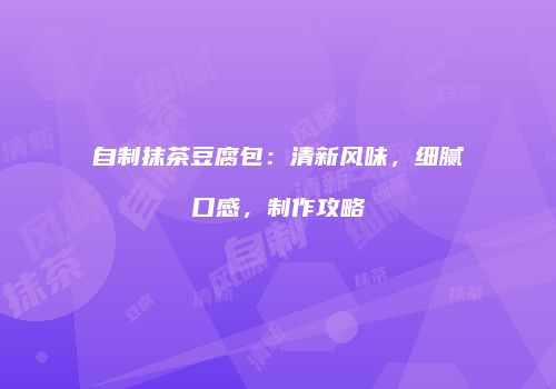 自制抹茶豆腐包：清新风味，细腻口感，制作攻略