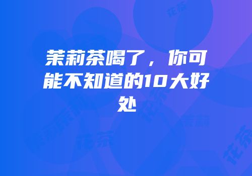 茉莉茶喝了，你可能不知道的10大好处