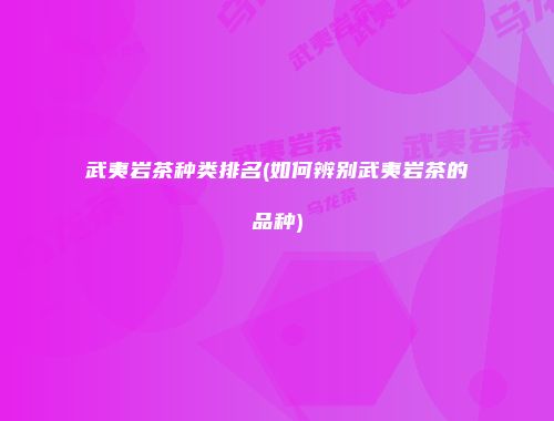 武夷岩茶种类排名(如何辨别武夷岩茶的品种)