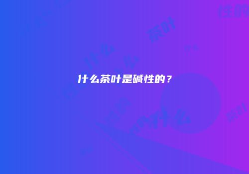 什么茶叶是碱性的？