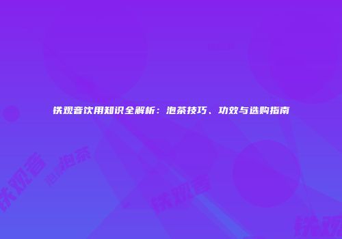铁观音饮用知识全解析：泡茶技巧、功效与选购指南