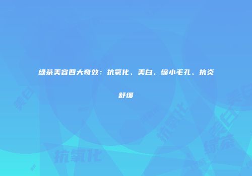 绿茶美容四大奇效：抗氧化、美白、缩小毛孔、抗炎舒缓