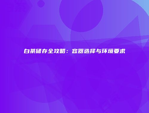 白茶储存全攻略：容器选择与环境要求