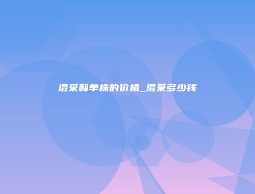 混采和单株的价格_混采多少钱