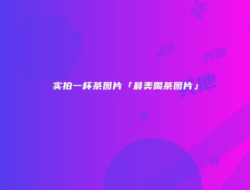 实拍一杯茶图片「最美喝茶图片」