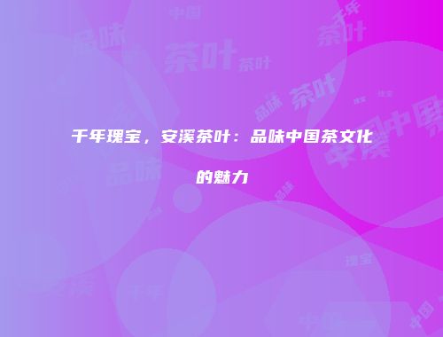 千年瑰宝，安溪茶叶：品味中国茶文化的魅力