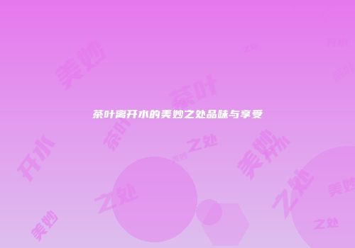 茶叶离开水的美妙之处品味与享受