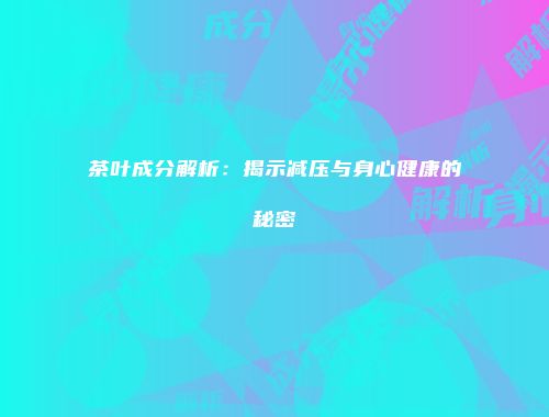 茶叶成分解析：揭示减压与身心健康的秘密