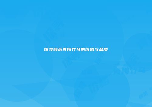 探寻巅茶青梅竹马的价格与品质