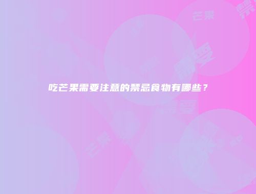 吃芒果需要注意的禁忌食物有哪些？