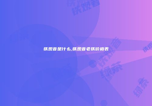 铁观音是什么,铁观音老铁价格表