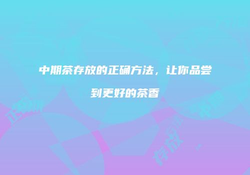 中期茶存放的正确方法，让你品尝到更好的茶香