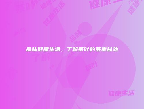 品味健康生活，了解茶叶的多重益处