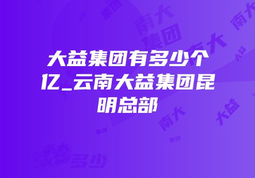大益集团有多少个亿_云南大益集团昆明总部