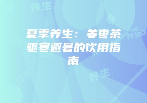 夏季养生：姜枣茶驱寒避暑的饮用指南