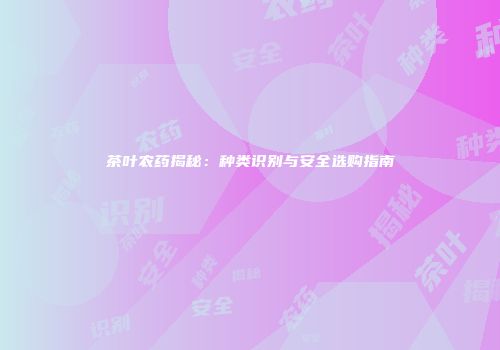 茶叶农药揭秘：种类识别与安全选购指南