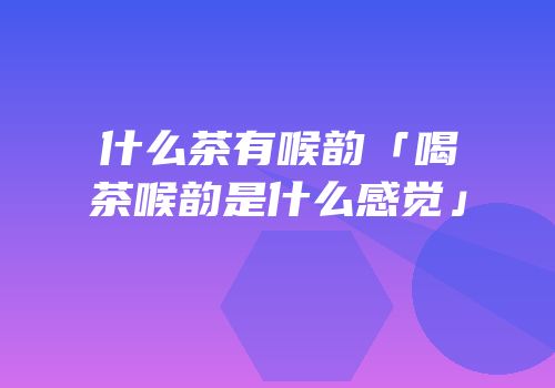 什么茶有喉韵「喝茶喉韵是什么感觉」