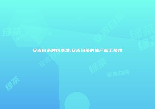 安吉白茶种植基地,安吉白茶的生产加工技术