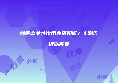 荆条蜜女性饮用效果如何？实测告诉你答案