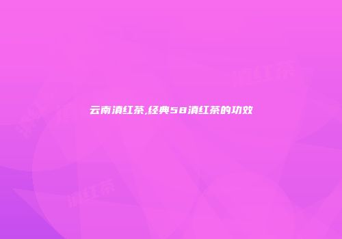 云南滇红茶,经典58滇红茶的功效