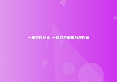 一壶茶对什么-一杯好茶重要的是对位