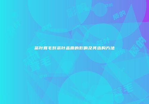 茶叶茸毛对茶叶品质的影响及其选购方法